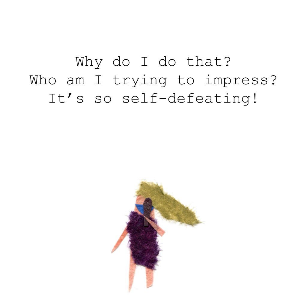 Why do I do that? Who am I trying to impress? It's so self-defeating!"