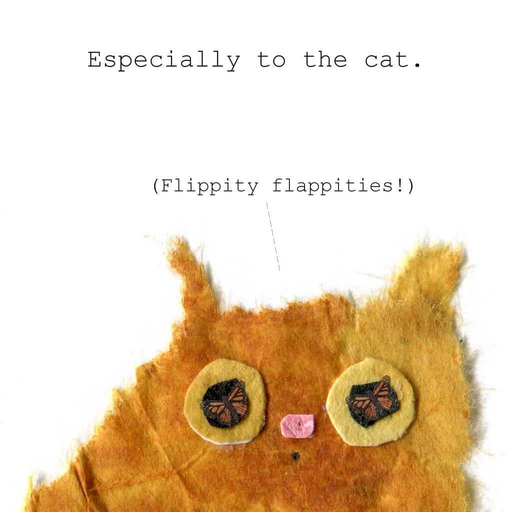 Especially to the cat. (Cat thinking "Flippity flappities!"
